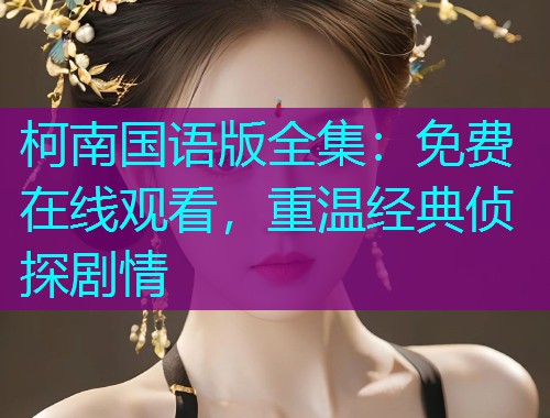 柯南国语版全集：免费在线观看，重温经典侦探剧情