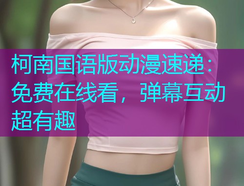 柯南国语版动漫速递：免费在线看，弹幕互动超有趣