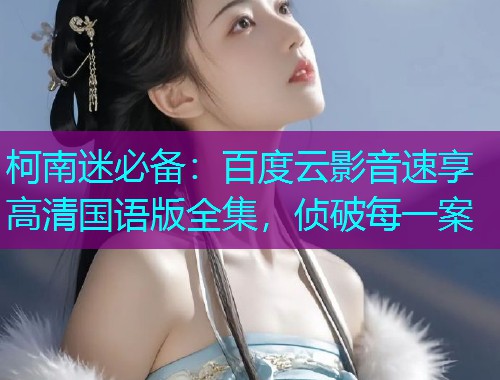 柯南迷必备：百度云影音速享高清国语版全集，侦破每一案