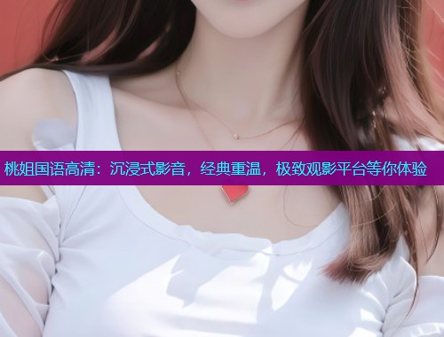 桃姐国语高清：沉浸式影音，经典重温，极致观影平台等你体验