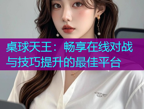 桌球天王：畅享在线对战与技巧提升的最佳平台  第2张