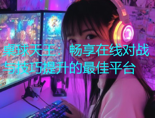 桌球天王：畅享在线对战与技巧提升的最佳平台  第3张
