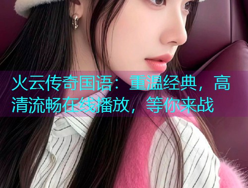火云传奇国语：重温经典，高清流畅在线播放，等你来战