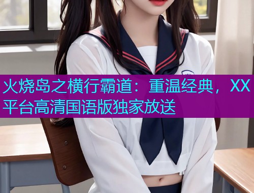 火烧岛之横行霸道：重温经典，XX平台高清国语版独家放送