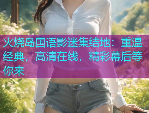 火烧岛国语影迷集结地：重温经典，高清在线，精彩幕后等你来