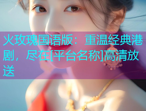 火玫瑰国语版：重温经典港剧，尽在[平台名称]高清放送