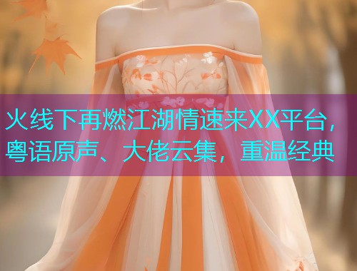 火线下再燃江湖情速来XX平台，粤语原声、大佬云集，重温经典