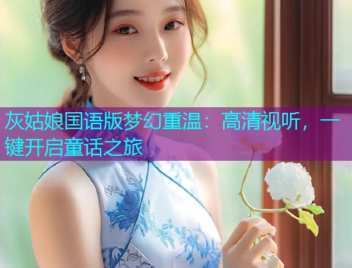 灰姑娘国语版梦幻重温：高清视听，一键开启童话之旅