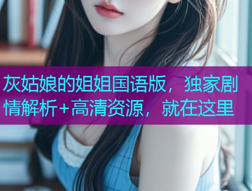 灰姑娘的姐姐国语版，独家剧情解析+高清资源，就在这里